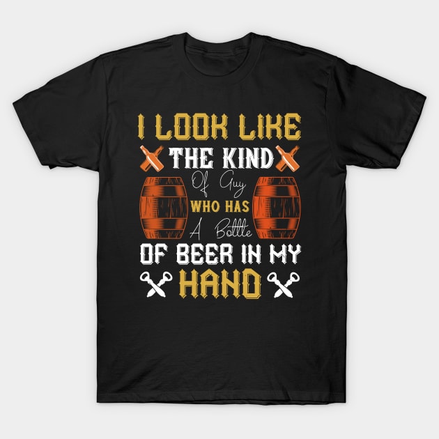 I Look Like The Kind Of Guy Who Has A Bottle Of Beer In My Hand T-Shirt by APuzzleOfTShirts
